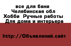 все для бани - Челябинская обл. Хобби. Ручные работы » Для дома и интерьера   